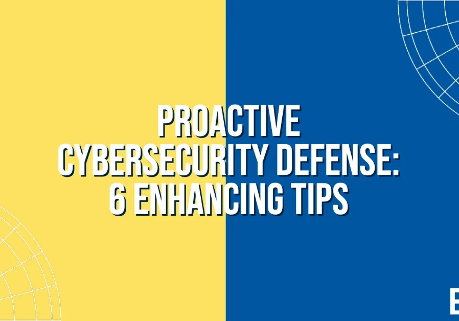 Proactive Cybersecurity Defense: 6 Enhancing Tips